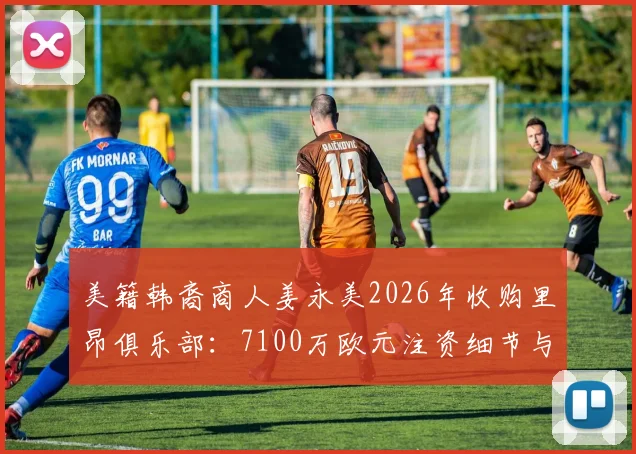美籍韩裔商人姜永美2026年收购里昂俱乐部：7100万欧元注资细节与未来规划全解析