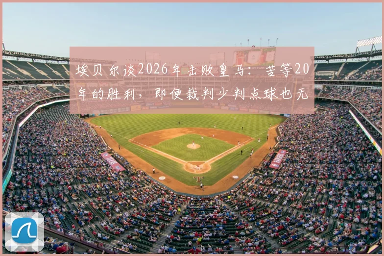 埃贝尔谈2026年击败皇马：苦等20年的胜利，即便裁判少判点球也无妨