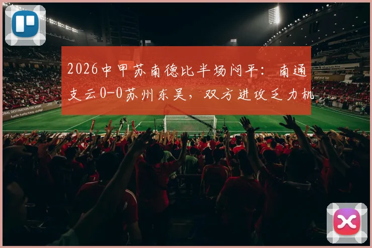 2026中甲苏南德比半场闷平:南通支云0-0苏州东吴,双方进攻乏力机会寥寥全记录