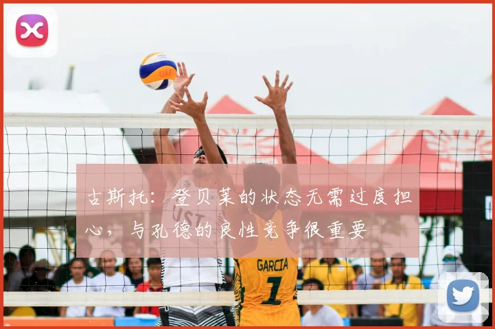 古斯托:登贝莱的状态无需过度担心,与孔德的良性竞争很重要