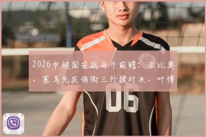 2026中超国安战海牛前瞻：法比奥、塞鸟先发领衔三外援对决，叶博亚替补成关键变数