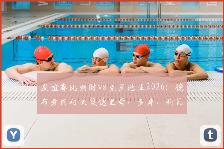 友谊赛比利时vs克罗地亚2026：德布劳内对决莫德里奇，多库、科瓦契奇谁更抢眼？前瞻看点全解析