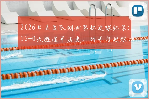 2026年美国队创世界杯进球纪录:13-0大胜追平历史,对手与进球功臣全解析