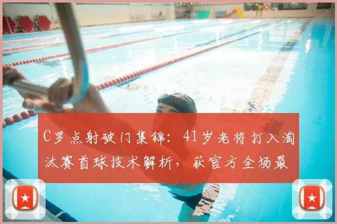 C罗点射破门集锦:41岁老将打入淘汰赛首球技术解析,获官方全场最佳球员荣誉
