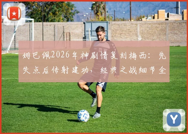 姆巴佩2026年神剧情复刻梅西:先失点后传射建功,经典之战细节全回顾与对比分析