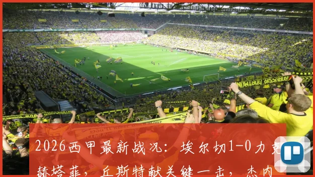2026西甲最新战况：埃尔切1-0力克赫塔菲，丘斯特献关键一击，杰内染红成比赛转折点