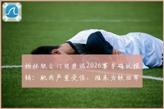 柏林联合门将劳诺2026赛季确认报销:肌肉严重受伤,谁来为铁血军团镇守最后一道防线?