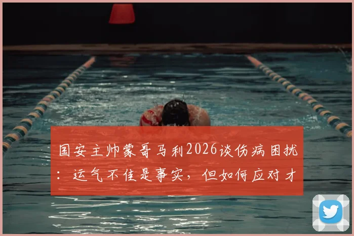 国安主帅蒙哥马利2026谈伤病困扰：运气不佳是事实，但如何应对才是关键，附球员恢复时间线