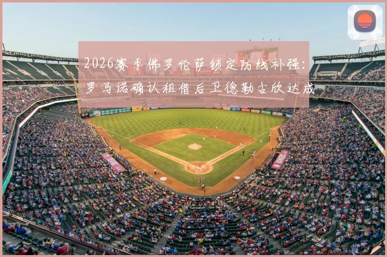 2026赛季佛罗伦萨锁定防线补强:罗马诺确认租借后卫德勒古欣达成协议,转会市场专家深度分析其战术价值与前景
