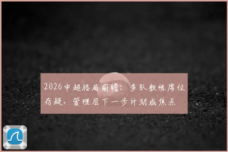 2026中超格局前瞻：多队教练席位存疑，管理层下一步计划成焦点