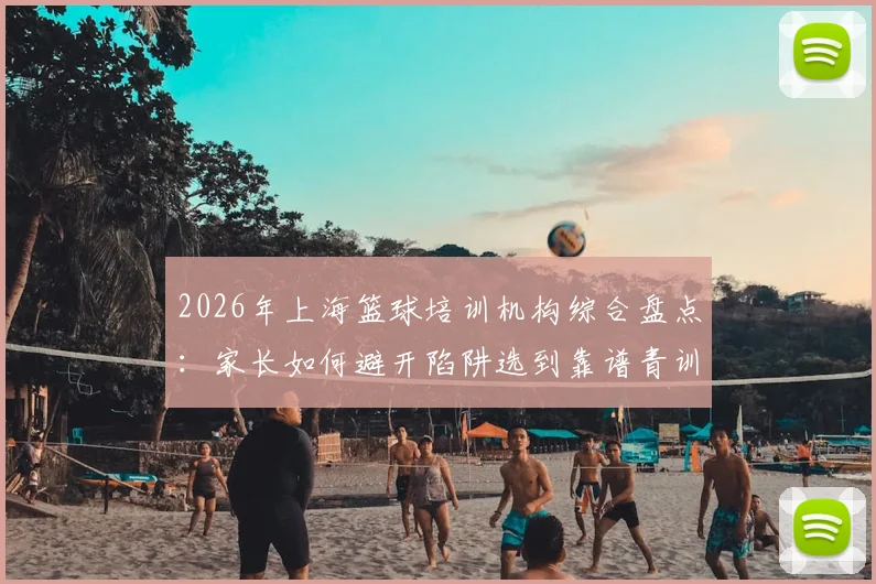 2026年上海篮球培训机构综合盘点：家长如何避开陷阱选到靠谱青训，附收费标准与核心选择技巧
