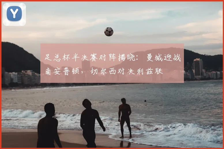 足总杯半决赛对阵揭晓:曼城迎战南安普顿,切尔西对决利兹联