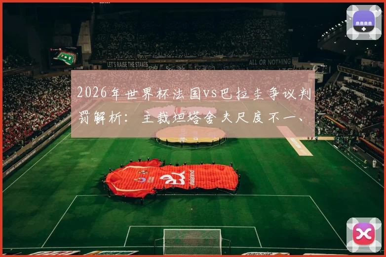 2026年世界杯法国vs巴拉圭争议判罚解析:主裁坦塔舍夫尺度不一、控场稀碎具体表现回顾与球迷评价汇总