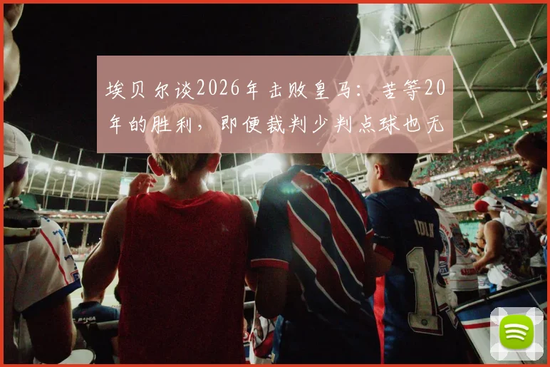 埃贝尔谈2026年击败皇马：苦等20年的胜利，即便裁判少判点球也无妨