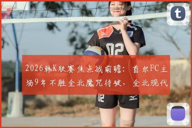 2026韩K联赛焦点战前瞻：首尔FC主场9年不胜全北魔咒待破，全北现代尾声绝杀特质全解析