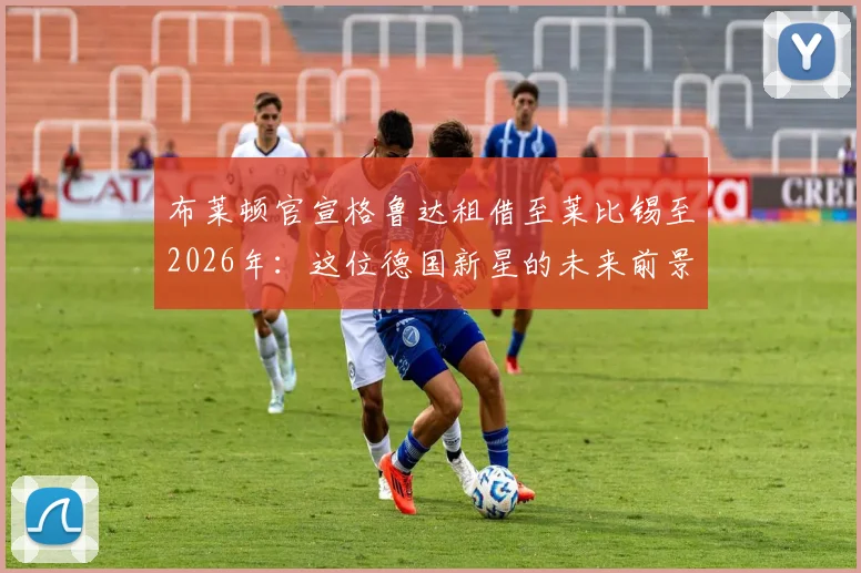 布莱顿官宣格鲁达租借至莱比锡至2026年:这位德国新星的未来前景与数据解析