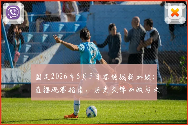 国足2026年6月5日客场战新加坡：直播观赛指南、历史交锋回顾与大名单预测分析