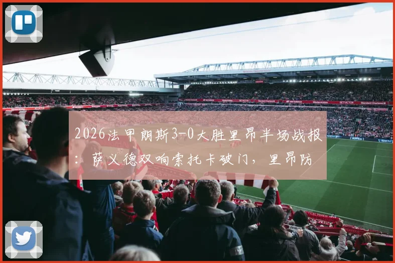 2026法甲朗斯3-0大胜里昂半场战报:萨义德双响索托卡破门,里昂防线崩盘原因深度分析