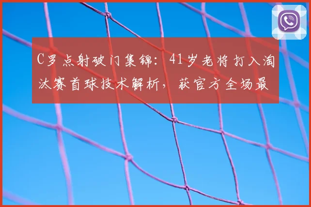 C罗点射破门集锦：41岁老将打入淘汰赛首球技术解析，获官方全场最佳球员荣誉