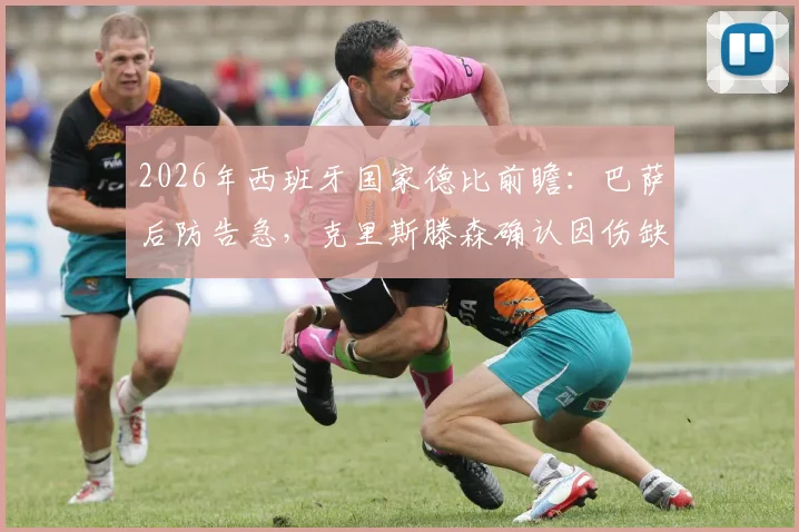 2026年西班牙国家德比前瞻：巴萨后防告急，克里斯滕森确认因伤缺席，解析其缺阵影响