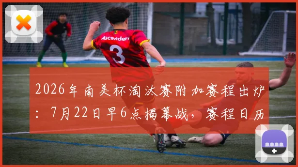 2026年南美杯淘汰赛附加赛程出炉:7月22日早6点揭幕战,赛程日历与看点全解析
