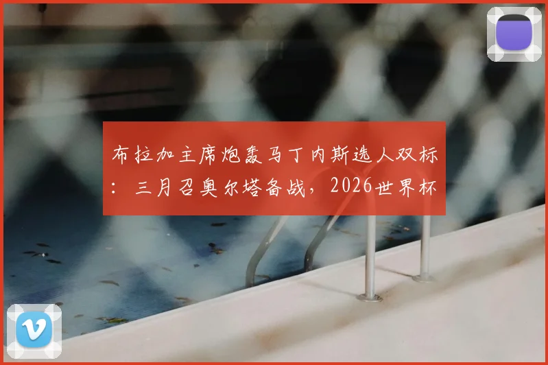 布拉加主席炮轰马丁内斯选人双标：三月召奥尔塔备战，2026世界杯大名单却将其排除，引发葡萄牙阵容争议