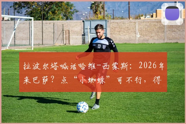 拉波尔塔喊话哈维-西蒙斯:2026年来巴萨?点“小蜘蛛”可不行,得靠这个