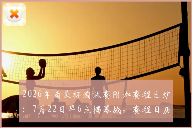 2026年南美杯淘汰赛附加赛程出炉：7月22日早6点揭幕战，赛程日历与看点全解析
