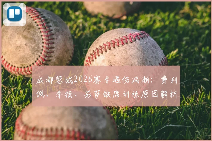 成都蓉城2026赛季遇伤病潮:费利佩、李扬、茹萨缺席训练原因解析,对球队阵容影响及球迷应对策略