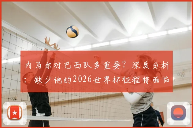 内马尔对巴西队多重要？深度分析：缺少他的2026世界杯征程将面临哪些关键挑战