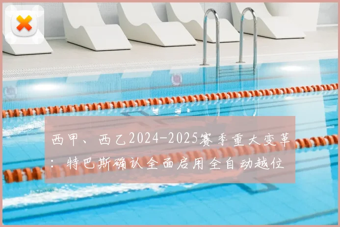 西甲、西乙2024-2025赛季重大变革：特巴斯确认全面启用全自动越位判罚系统，对球迷观赛体验与比赛公正性的影响分析