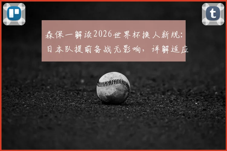 森保一解读2026世界杯换人新规：日本队提前备战无影响，详解适应策略与战术应对